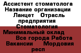 Ассистент стоматолога › Название организации ­ Ланцет › Отрасль предприятия ­ Стоматология › Минимальный оклад ­ 45 000 - Все города Работа » Вакансии   . Мордовия респ.